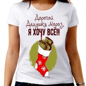 Новогодняя футболка "Дорогой Дедушка Мороз, я хочу всё !!!" женская с принтом