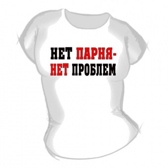 Женская футболка "Нет парня ,нет проблем" с принтом на сайте mosmayka.ru