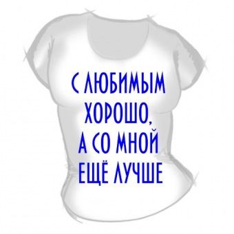 Женская футболка "С любимым хорошо, а со мной ещё лучше" с принтом на сайте mosmayka.ru