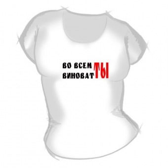 Женская футболка "Во всём ты виноват" с принтом на сайте mosmayka.ru
