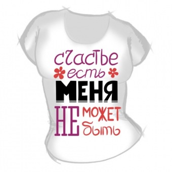 Женская футболка "Счастье есть Меня не может не быть" с принтом на сайте mosmayka.ru