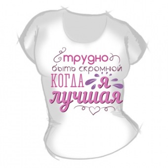 Женская футболка "Трудно быть скромной когда я лучшая" с принтом на сайте mosmayka.ru